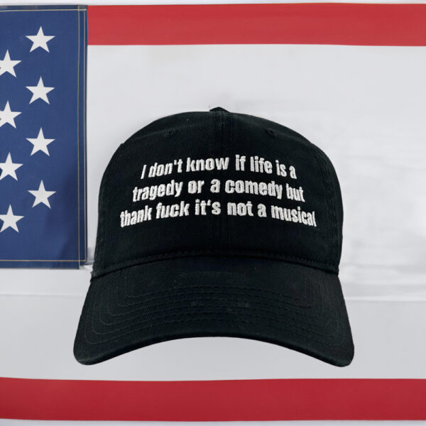 I Don't Know If Life Is A Tragedy Or A Comedy But Thank Fuck It's Not A Musical Hat Embroidered